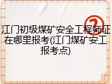 江门初级煤矿安全工程师证在哪里报考(江门煤矿安工报考点)