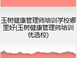 玉树健康管理师培训学校哪里好(玉树健康管理师培训优选校)