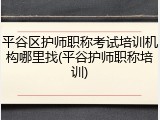 平谷区护师职称考试培训机构哪里找(平谷护师职称培训)