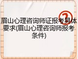 眉山心理咨询师证报考具体要求(眉山心理咨询师报考条件)