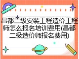 昌都二级安装工程造价工程师怎么报名培训费用(昌都二级造价师报名费用)