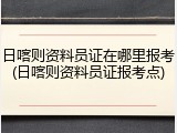 日喀则资料员证在哪里报考(日喀则资料员证报考点)