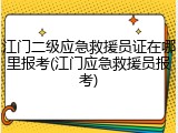 江门二级应急救援员证在哪里报考(江门应急救援员报考)