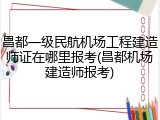 昌都一级民航机场工程建造师证在哪里报考(昌都机场建造师报考)