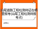 汕尾道路工程检测师证在哪里报考(汕尾工程检测师报考点)