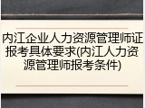 内江企业人力资源管理师证报考具体要求(内江人力资源管理师报考条件)