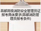 昌都高级消防安全管理员证报考具体要求(昌都消防管理员报考条件)