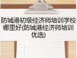 防城港初级经济师培训学校哪里好(防城港经济师培训优选)