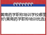 黄南药学职称培训学校哪里好(黄南药学职称培训优选)