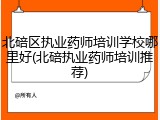 北碚区执业药师培训学校哪里好(北碚执业药师培训推荐)