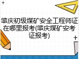 肇庆初级煤矿安全工程师证在哪里报考(肇庆煤矿安考证报考)