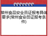 常州食品安全员证报考具体要求(常州食安员证报考条件)