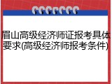 眉山高级经济师证报考具体要求(高级经济师报考条件)