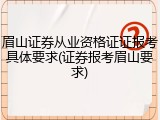眉山证券从业资格证证报考具体要求(证券报考眉山要求)