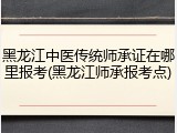 黑龙江中医传统师承证在哪里报考(黑龙江师承报考点)