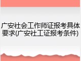 广安社会工作师证报考具体要求(广安社工证报考条件)