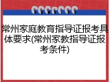 常州家庭教育指导证报考具体要求(常州家教指导证报考条件)