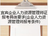 宜宾企业人力资源管理师证报考具体要求(企业人力资源管理师报考条件)