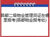 昌都二级物业管理员证在哪里报考(昌都物业报考处)