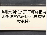 梅州水利总监理工程师报考资格详解(梅州水利总监报考条件)