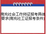 南充社会工作师证报考具体要求(南充社工证报考条件)