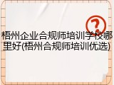 梧州企业合规师培训学校哪里好(梧州合规师培训优选)