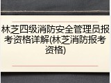 林芝四级消防安全管理员报考资格详解(林芝消防报考资格)