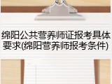 绵阳公共营养师证报考具体要求(绵阳营养师报考条件)