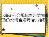 北海企业合规师培训学校哪里好(北海合规师培训推荐)