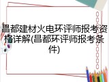 昌都建材火电环评师报考资格详解(昌都环评师报考条件)