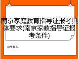 南京家庭教育指导证报考具体要求(南京家教指导证报考条件)