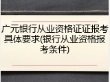 广元银行从业资格证证报考具体要求(银行从业资格报考条件)