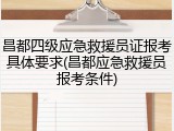 昌都四级应急救援员证报考具体要求(昌都应急救援员报考条件)
