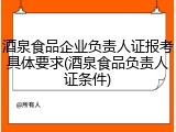 酒泉食品企业负责人证报考具体要求(酒泉食品负责人证条件)