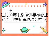 江门护师职称培训学校哪里好(江门护师职称培训推荐)