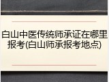 白山中医传统师承证在哪里报考(白山师承报考地点)