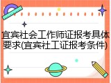 宜宾社会工作师证报考具体要求(宜宾社工证报考条件)