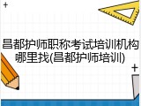 昌都护师职称考试培训机构哪里找(昌都护师培训)