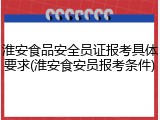 淮安食品安全员证报考具体要求(淮安食安员报考条件)