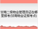 甘南二级物业管理员证在哪里报考(甘南物业证报考点)