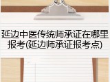 延边中医传统师承证在哪里报考(延边师承证报考点)