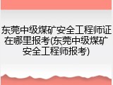 东莞中级煤矿安全工程师证在哪里报考(东莞中级煤矿安全工程师报考)