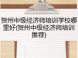 贺州中级经济师培训学校哪里好(贺州中级经济师培训推荐)
