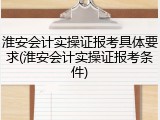 淮安会计实操证报考具体要求(淮安会计实操证报考条件)