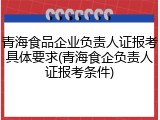 青海食品企业负责人证报考具体要求(青海食企负责人证报考条件)