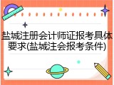 盐城注册会计师证报考具体要求(盐城注会报考条件)
