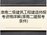 淮南二级建筑工程建造师报考资格详解(淮南二建报考条件)