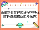 西藏物业管理师证报考具体要求(西藏物业报考条件)