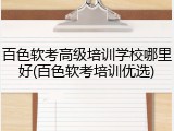 百色软考高级培训学校哪里好(百色软考培训优选)