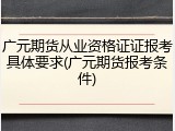 广元期货从业资格证证报考具体要求(广元期货报考条件)